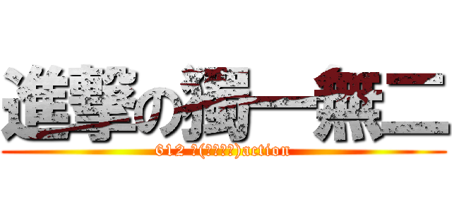 進撃の獨一無二 (612 ლ(・ω・ლ)action)