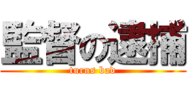 監督の逮捕 (turns bad)