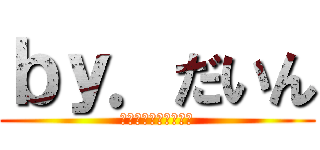 ｂｙ．だいん (最後まで見て言ってね)