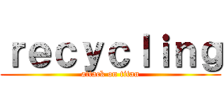 ｒｅｃｙｃｌｉｎｇ (attack on titan)