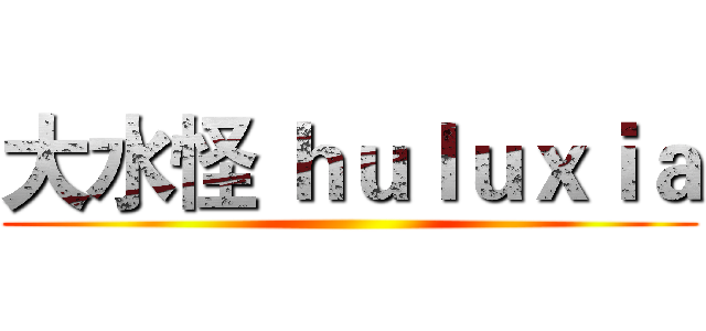 大水怪 ｈｕｌｕｘｉａ ()