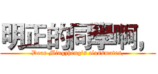 明正的同學啊， (Dear Mingzheng's classmates,)