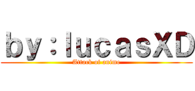 ｂｙ：ｌｕｃａｓＸＤ (Attack of anime)