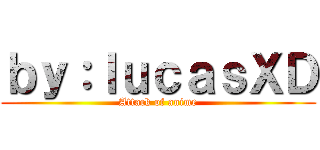 ｂｙ：ｌｕｃａｓＸＤ (Attack of anime)