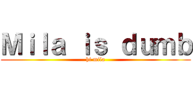Ｍｉｌａ ｉｓ ｄｕｍｂ (hi mila)