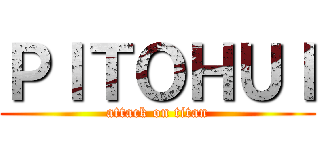 ＰＩＴＯＨＵＩ (attack on titan)