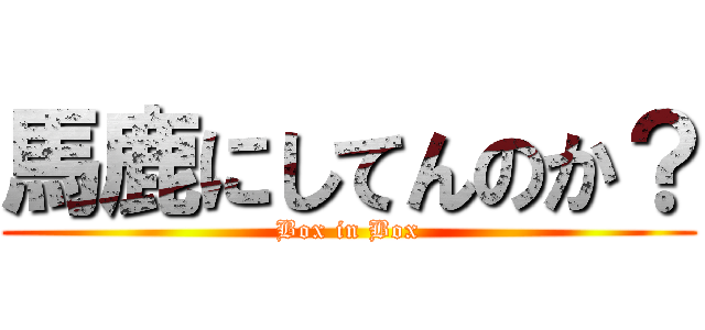 馬鹿にしてんのか？ (Box in Box)