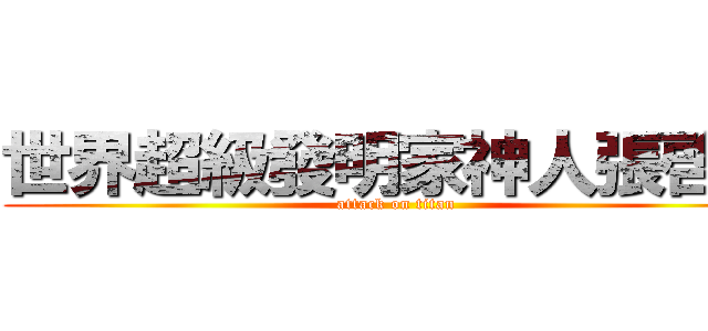 世界超級發明家神人張啓元 (attack on titan)