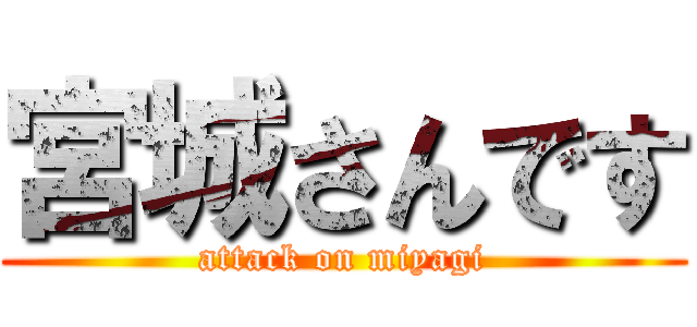 宮城さんです (attack on miyagi)