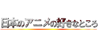 日本のアニメの好きなところ ()