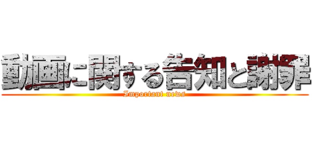 動画に関する告知と謝罪 (Important news)