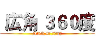 広角 ３６０度 (attack on titan)