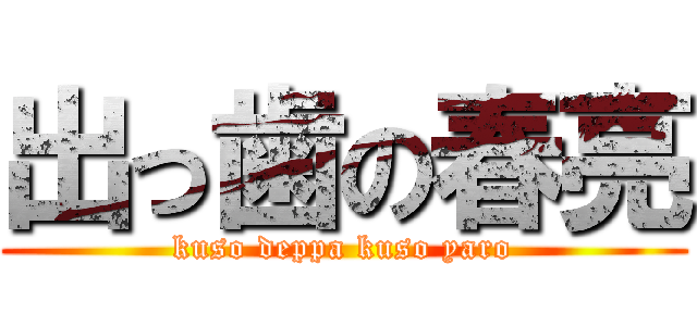 出っ歯の春亮 (kuso deppa kuso yaro)