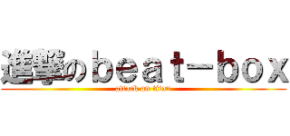 進撃のｂｅａｔ－ｂｏｘ (attack on titan)