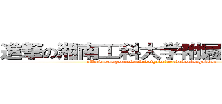 進撃の湘南工科大学附属高等学校 (attack on syonankoukadaigakufuzokukoutougakkou)