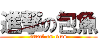 進撃の包魚 (attack on titan)