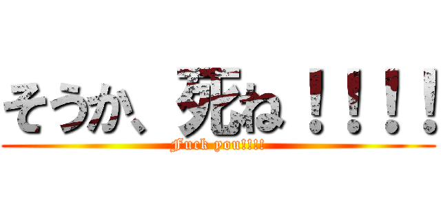 そうか、死ね！！！！ (Fuck you!!!!)