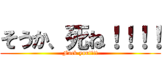 そうか、死ね！！！！ (Fuck you!!!!)