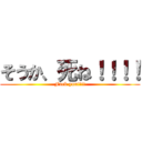 そうか、死ね！！！！ (Fuck you!!!!)