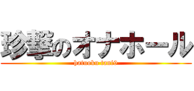 珍撃のオナホール (hatuoku tani9)