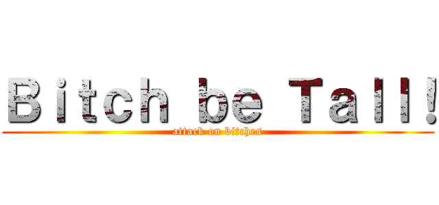 Ｂｉｔｃｈ ｂｅ Ｔａｌｌ！ (attack on bitches)