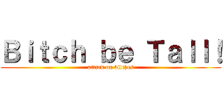 Ｂｉｔｃｈ ｂｅ Ｔａｌｌ！ (attack on bitches)