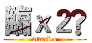 臨ｘ２® (attack o)