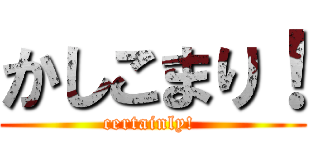 かしこまり！ (certainly! )