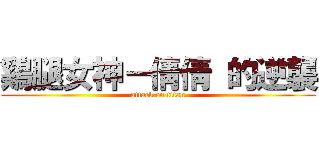 鷄腿女神－倩倩 的逆襲 (attack on titan)