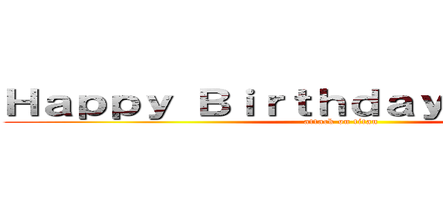 Ｈａｐｐｙ Ｂｉｒｔｈｄａｙ ｔｏ Ｙｏｕ！ (attack on titan)