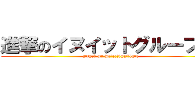 進撃のイヌイットグループ！！ (attack on we're　inuiltuto)