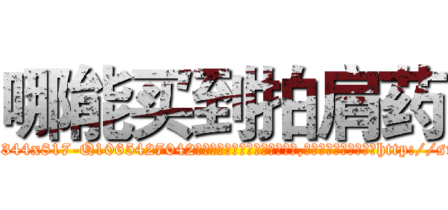 哪能买到拍肩药 (哪能买到拍肩药【电-151x68344x817-Q1065427042元吉药业】我们做的是长期生意,靠的是老客户长期支持http://sngk.net/cZoqiA

参考消息网我们做的是长期生意,靠的是老客户长期支持也许我们早该意识到，就连鲍勃·霍斯金斯（金球奖戏剧类电影男主角 
)