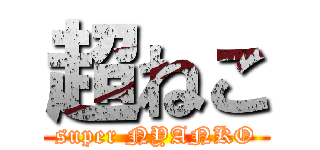 超ねこ (super NYANKO)