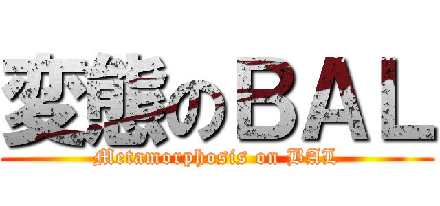 変態のＢＡＬ (Metamorphosis on BAL)