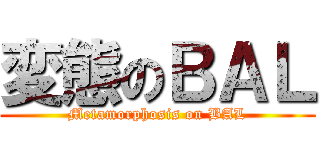変態のＢＡＬ (Metamorphosis on BAL)