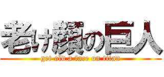 老け顔の巨人 (get old a face on titan)