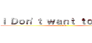 Ｉ Ｄｏｎ'ｔ ｗａｎｔ ｔｏ ｄｏ ｉｔ (IBM)