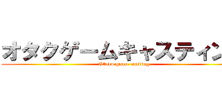 オタクゲームキャスティング (Otaku game casting)