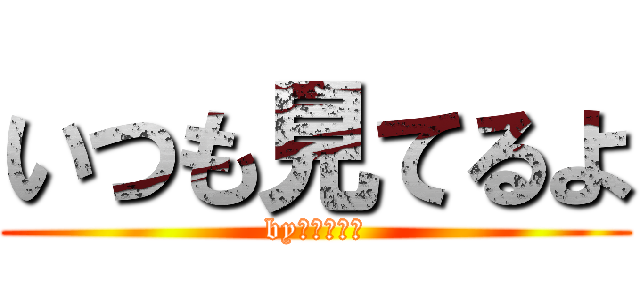 いつも見てるよ (byヌマクロー)