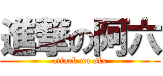 進撃の阿六 (attack on six)