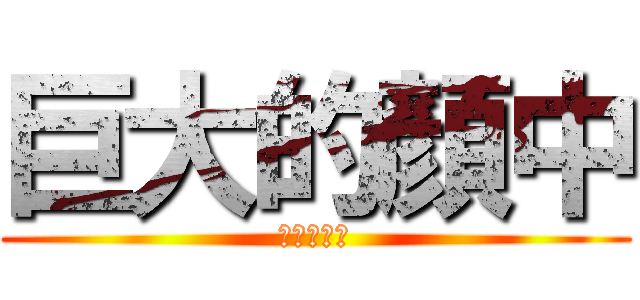 巨大的顏中 (大到嚇死人)