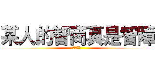 某人的智商真是智障 (不了問我)