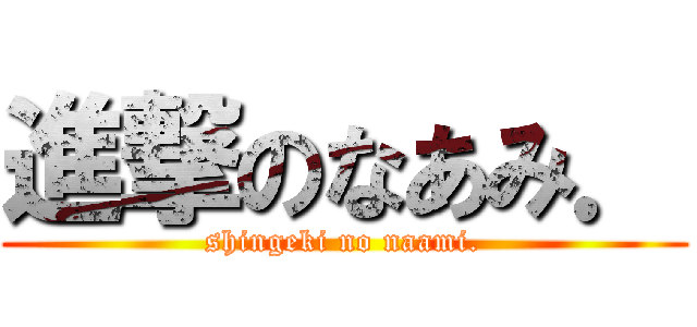 進撃のなあみ． (shingeki no naami.)