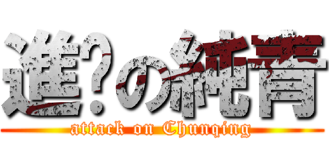 進擊の純青 (attack on Chunqing)