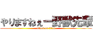 やりますねぇー野獣先輩 (attack on titan)