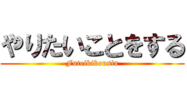 やりたいことをする (Futeikikousin)
