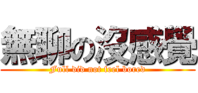 無聊の沒感覺 (Full did not feel bored)