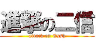 進撃の二信 (attack on Essh)