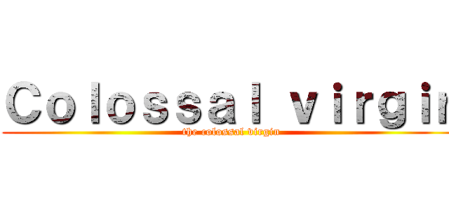 Ｃｏｌｏｓｓａｌ ｖｉｒｇｉｎ (the colossal virgin)