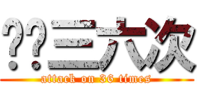 嘰咕三六次 (attack on 36 times)